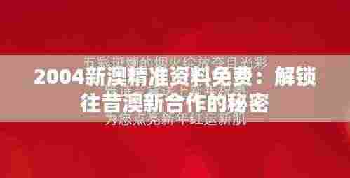 2004新澳精准资料免费:解锁往昔澳新合作的秘密