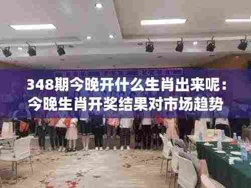 348期今晚开什么生肖出来呢:今晚生肖开奖结果对市场趋势的影响预测