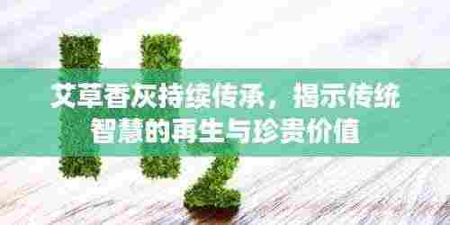 艾草香灰持续传承，揭示传统智慧的再生与珍贵价值