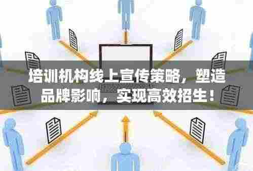 培训机构线上宣传策略，塑造品牌影响，实现高效招生！