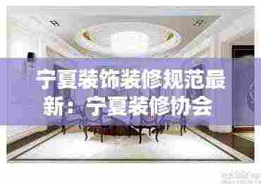 宁夏装饰装修规范最新：宁夏装修协会 