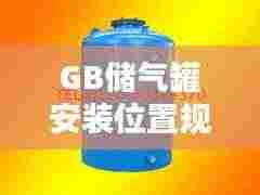 GB储气罐安装位置规范:储气罐选型标准