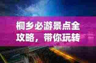 桐乡必游景点全攻略,带你玩转这座城市的魅力之旅!