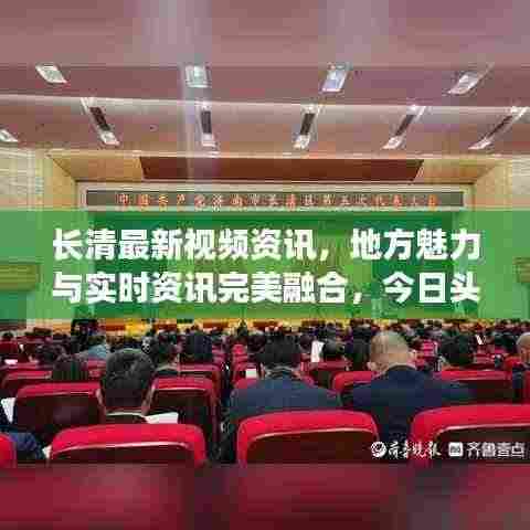 长清最新视频资讯,地方魅力与实时资讯完美融合,今日头条带你一探究竟!