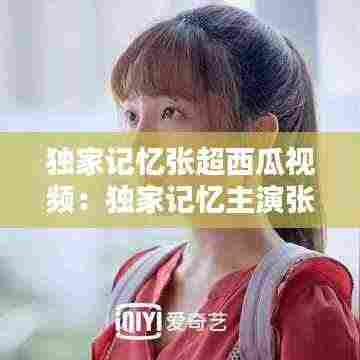 独家记忆张超西瓜视频:独家记忆主演张超