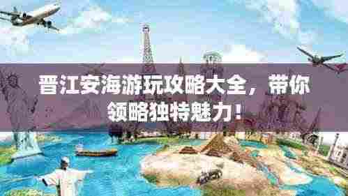 晋江安海游玩攻略大全,带你领略独特魅力!