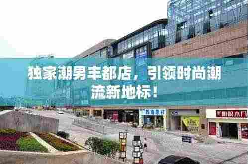 独家潮男丰都店，引领时尚潮流新地标！