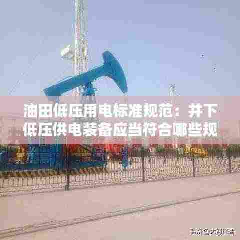 油田低压用电标准规范:井下低压供电装备应当符合哪些规定