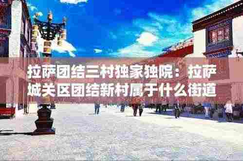 拉萨团结三村独家独院：拉萨城关区团结新村属于什么街道 