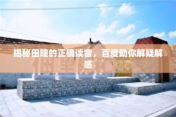 揭秘田疃的正确读音,百度助你解疑解惑