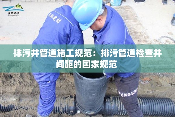 排污井管道施工规范:排污管道检查井间距的国家规范