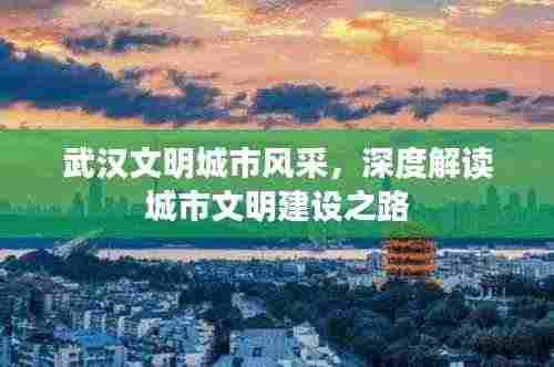 武汉文明城市风采，深度解读城市文明建设之路