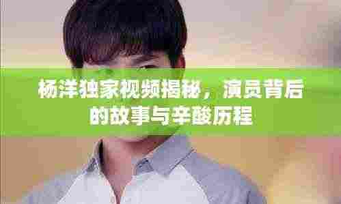 杨洋独家视频揭秘，演员背后的故事与辛酸历程