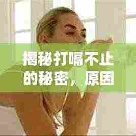 揭秘打嗝不止的秘密,原因、应对与预防策略全解析