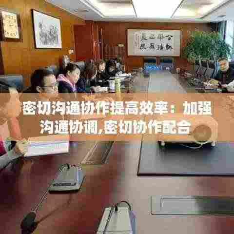 密切沟通协作提高效率:加强沟通协调,密切协作配合