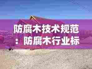 防腐木技术规范:防腐木行业标准规定