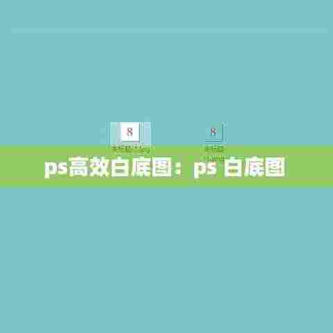 ps高效白底图:ps 白底图
