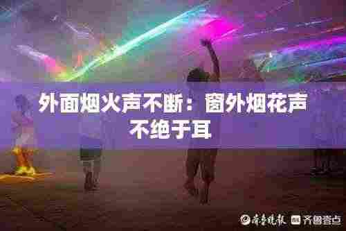 外面烟火声不断:窗外烟花声不绝于耳