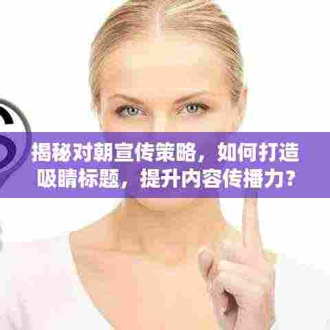 揭秘对朝宣传策略，如何打造吸睛标题，提升内容传播力？