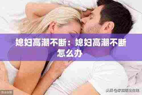 媳妇高潮不断：媳妇高潮不断怎么办 