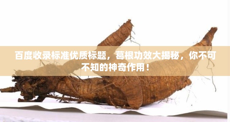 百度收录标准优质标题,葛根功效大揭秘,你不可不知的神奇作用!