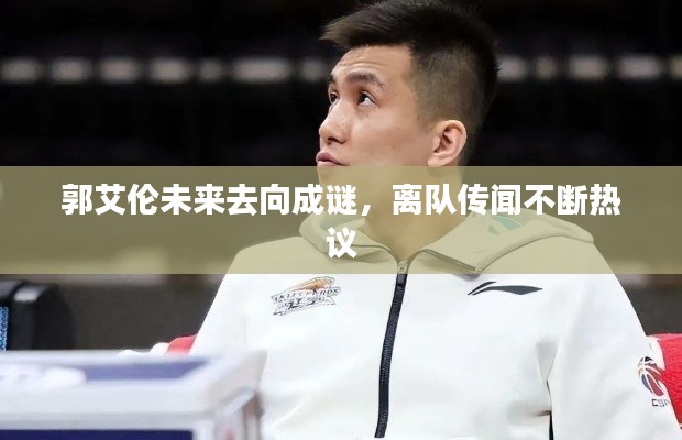 郭艾伦未来去向成谜，离队传闻不断热议