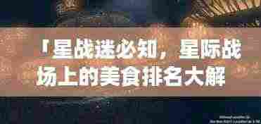 「星战迷必知,星际战场上的美食排名大解密!」