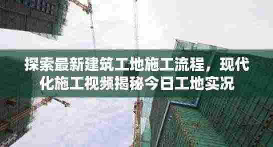 探索最新建筑工地施工流程,现代化施工视频揭秘今日工地实况