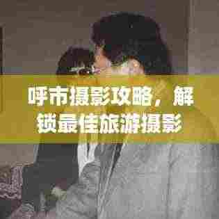 呼市摄影攻略,解锁最佳旅游摄影胜地指南