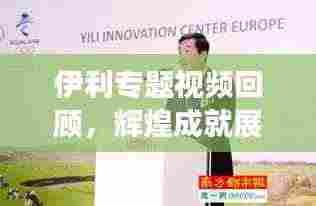 伊利专题视频回顾，辉煌成就展望未来的乳业巨头之路