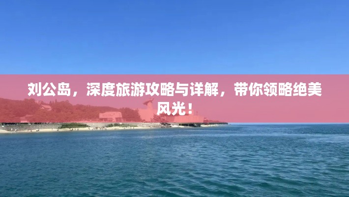 刘公岛,深度旅游攻略与详解,带你领略绝美风光!