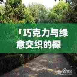 「巧克力与绿意交织的探秘之旅,崇明旅游攻略大全」