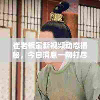 崔老板最新视频动态揭秘,今日消息一网打尽!