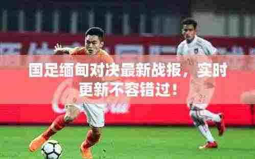 国足缅甸对决最新战报,实时更新不容错过!