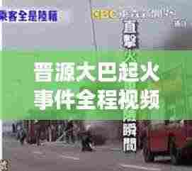 晋源大巴起火事件全程视频回顾，最新报道与深度解析