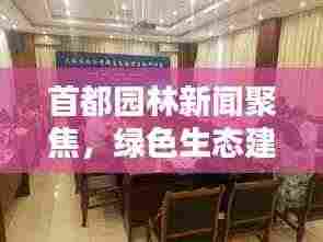 首都园林新闻聚焦,绿色生态建设最新动态