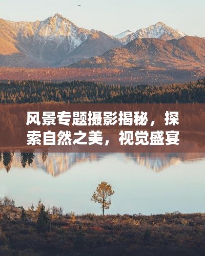风景专题摄影揭秘,探索自然之美,视觉盛宴深度报道