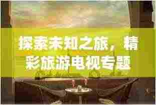 探索未知之旅,精彩旅游电视专题节目盘点