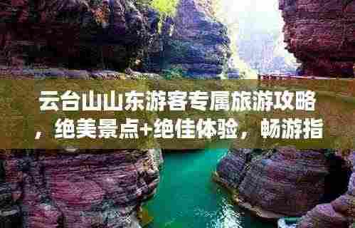 云台山山东游客专属旅游攻略,绝美景点+绝佳体验,畅游指南!