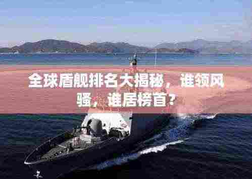 全球盾舰排名大揭秘,谁领风骚,谁居榜首?