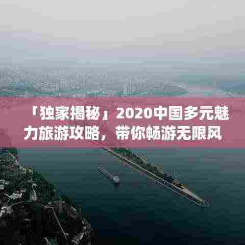 「独家揭秘」2020中国多元魅力旅游攻略,带你畅游无限风光!