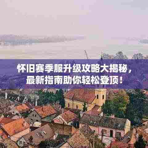 怀旧赛季服升级攻略大揭秘,最新指南助你轻松登顶!