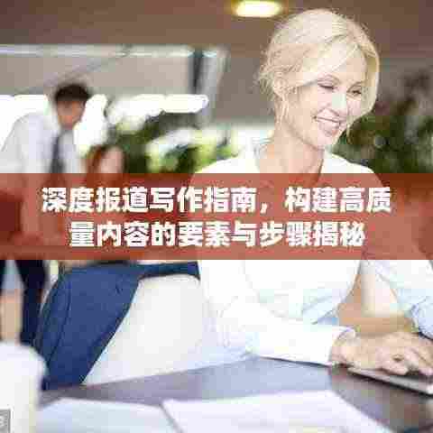 深度报道写作指南,构建高质量内容的要素与步骤揭秘