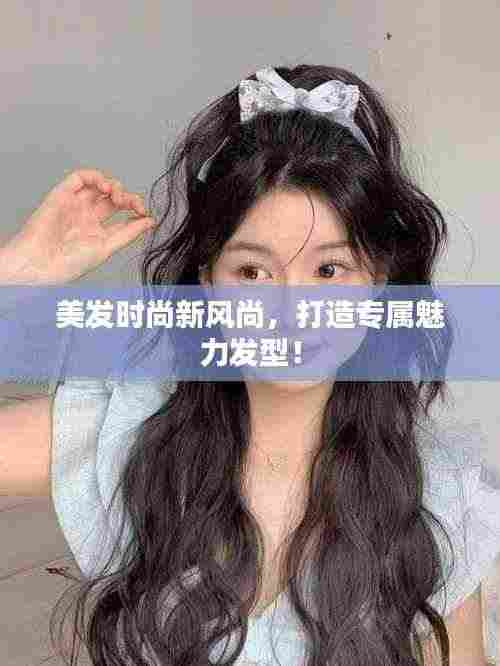 美发时尚新风尚,打造专属魅力发型!