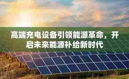 高端充电设备引领能源革命,开启未来能源补给新时代
