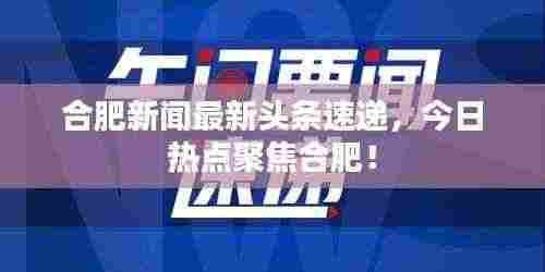 合肥新闻最新头条速递，今日热点聚焦合肥！