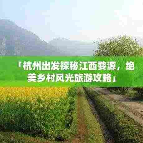 「杭州出发探秘江西婺源,绝美乡村风光旅游攻略」