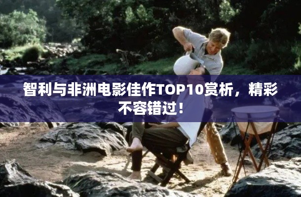 智利与非洲电影佳作TOP10赏析,精彩不容错过!