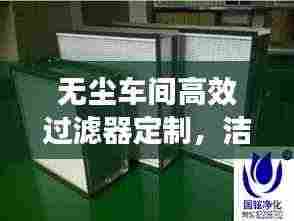 无尘车间高效过滤器定制，洁净环境的秘密武器