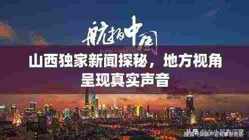 山西独家新闻探秘，地方视角呈现真实声音